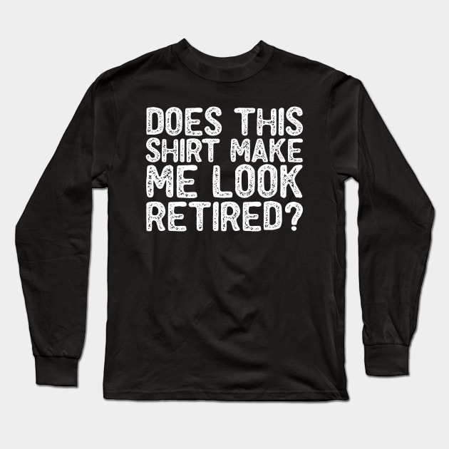 Does This Shirt Make Me Look Retired- Retirement- Long Sleeve T-Shirt by S-Log